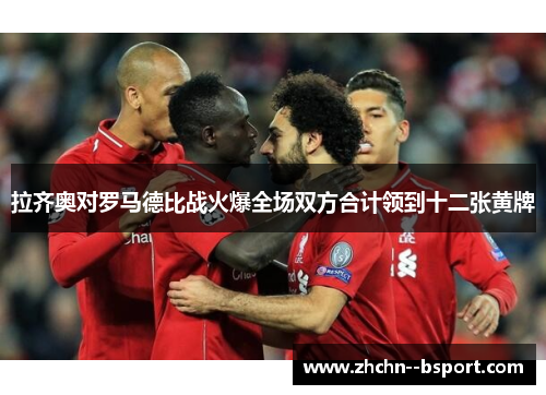 拉齐奥对罗马德比战火爆全场双方合计领到十二张黄牌