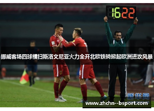 挪威客场四球横扫斯洛文尼亚火力全开北欧铁骑掀起欧洲进攻风暴
